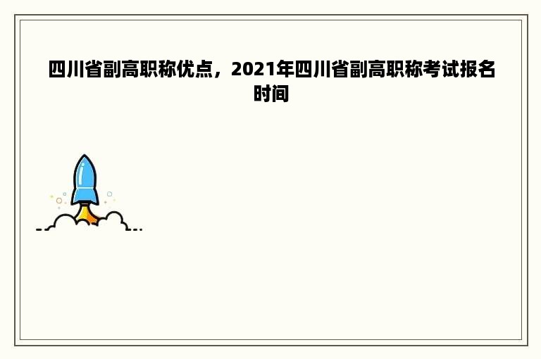 四川省副高职称优点，2021年四川省副高职称考试报名时间