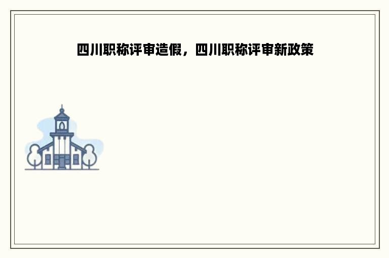四川职称评审造假，四川职称评审新政策