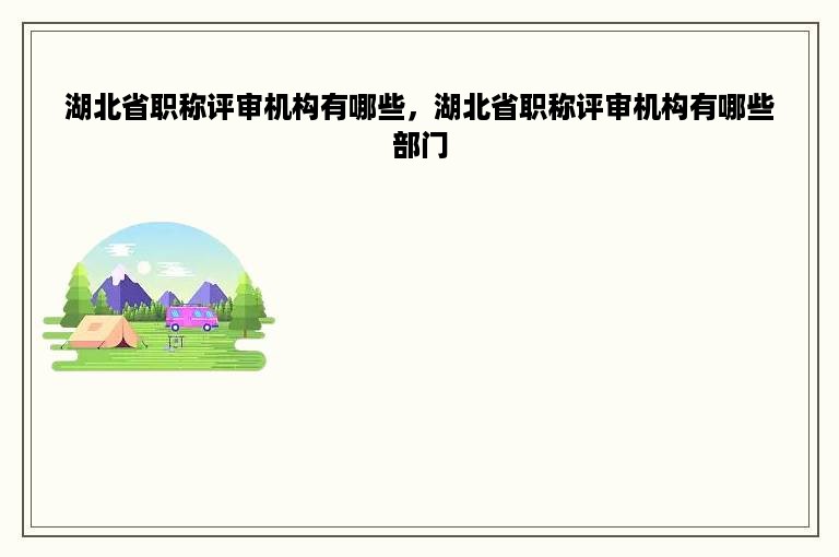 湖北省职称评审机构有哪些，湖北省职称评审机构有哪些部门