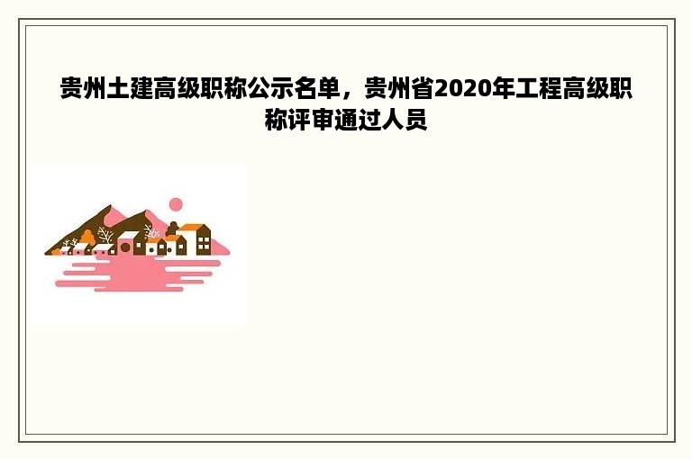 贵州土建高级职称公示名单，贵州省2020年工程高级职称评审通过人员