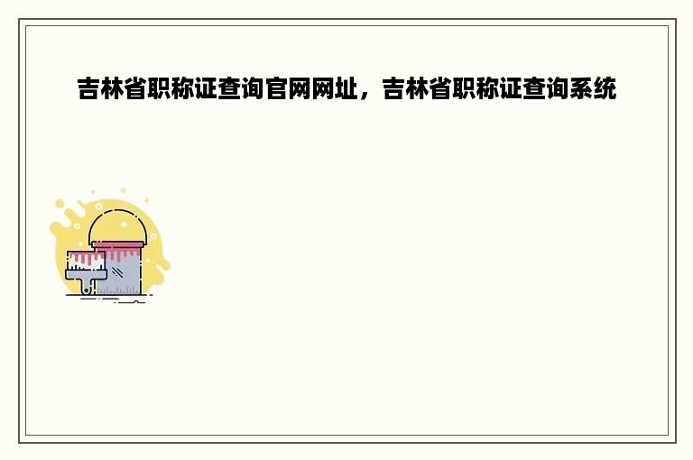 吉林省职称证查询官网网址，吉林省职称证查询系统