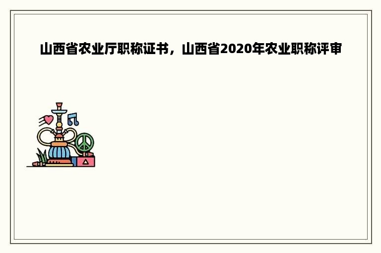 山西省农业厅职称证书，山西省2020年农业职称评审