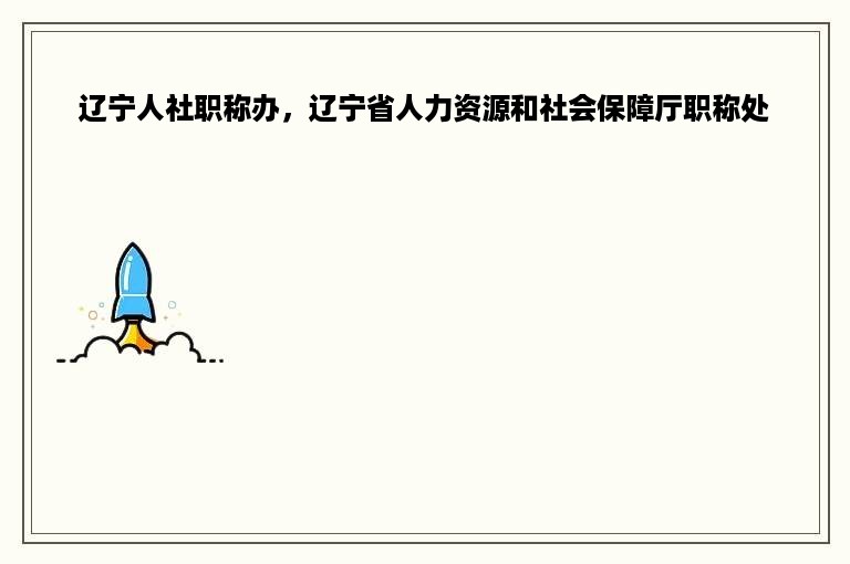 辽宁人社职称办，辽宁省人力资源和社会保障厅职称处