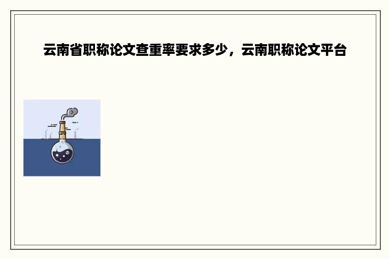 云南省职称论文查重率要求多少，云南职称论文平台