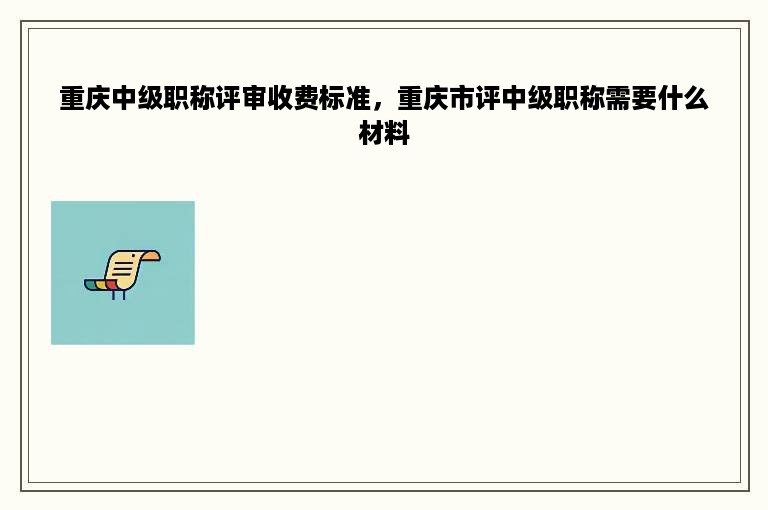 重庆中级职称评审收费标准，重庆市评中级职称需要什么材料