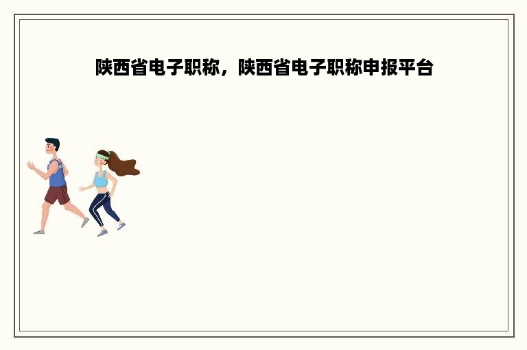 陕西省电子职称，陕西省电子职称申报平台