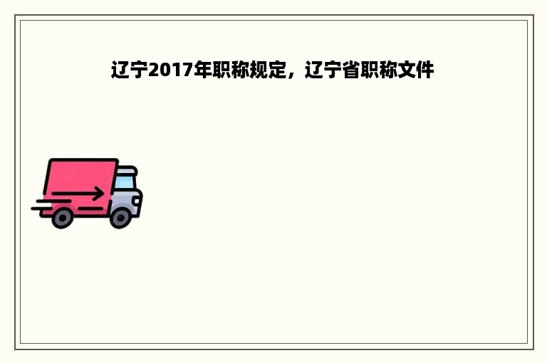 辽宁2017年职称规定，辽宁省职称文件