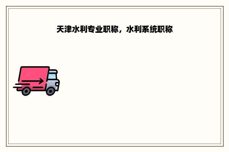 天津水利专业职称，水利系统职称