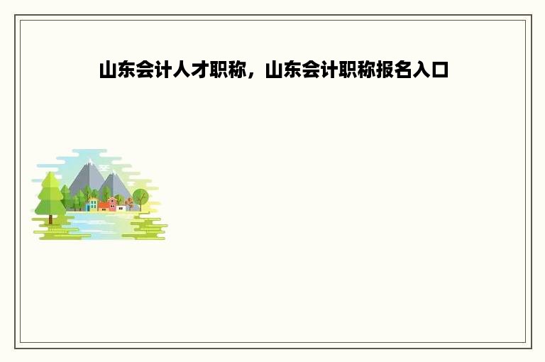 山东会计人才职称，山东会计职称报名入口