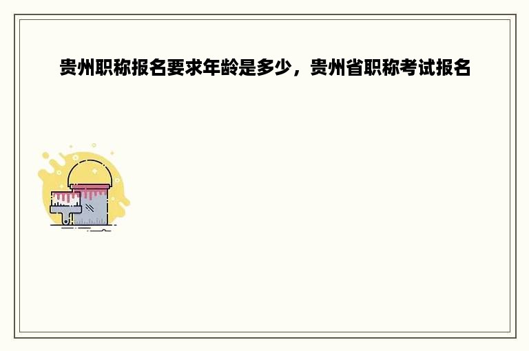 贵州职称报名要求年龄是多少，贵州省职称考试报名