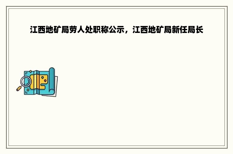 江西地矿局劳人处职称公示，江西地矿局新任局长