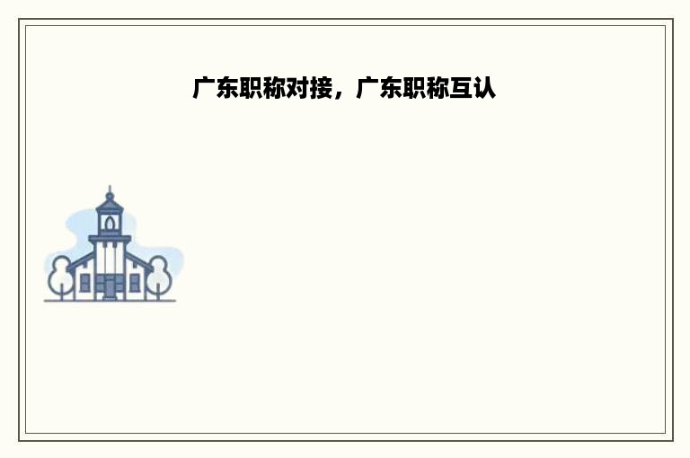 广东职称对接，广东职称互认