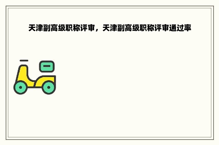 天津副高级职称评审，天津副高级职称评审通过率