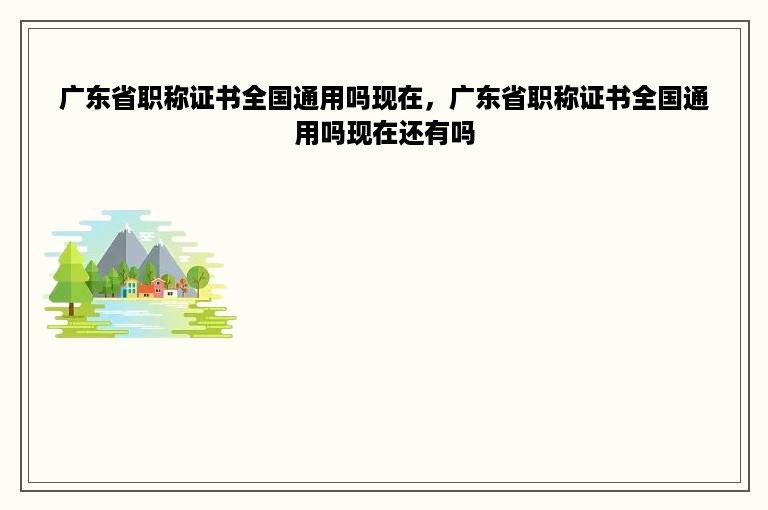 广东省职称证书全国通用吗现在，广东省职称证书全国通用吗现在还有吗