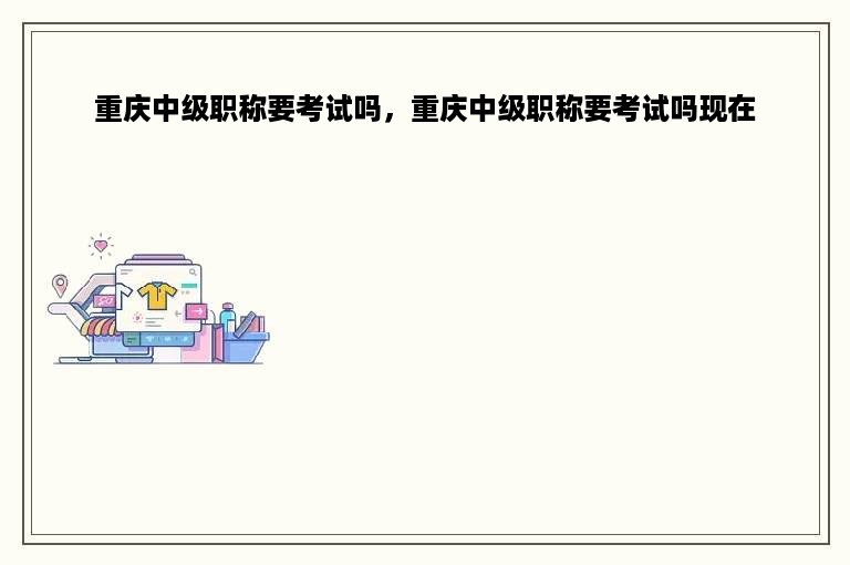 重庆中级职称要考试吗，重庆中级职称要考试吗现在