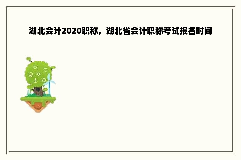 湖北会计2020职称，湖北省会计职称考试报名时间