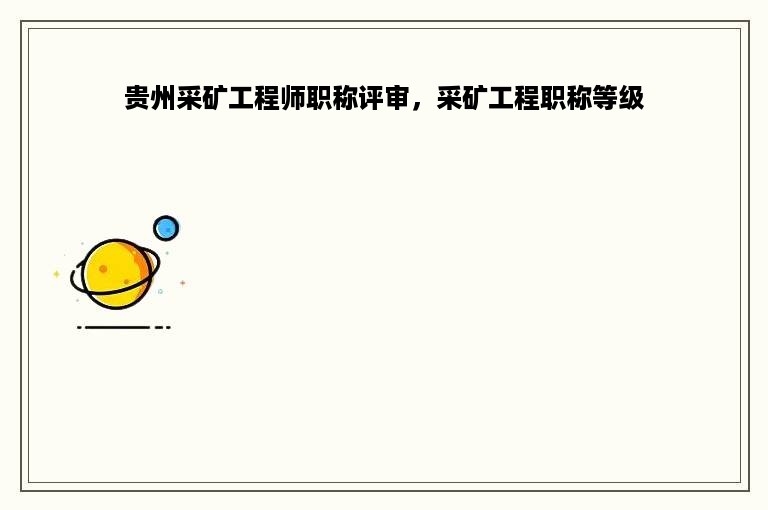 贵州采矿工程师职称评审，采矿工程职称等级