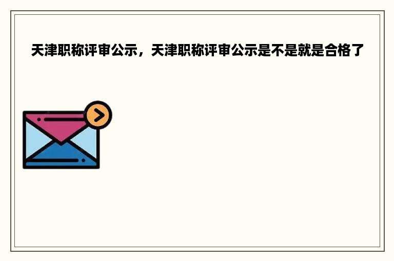 天津职称评审公示，天津职称评审公示是不是就是合格了