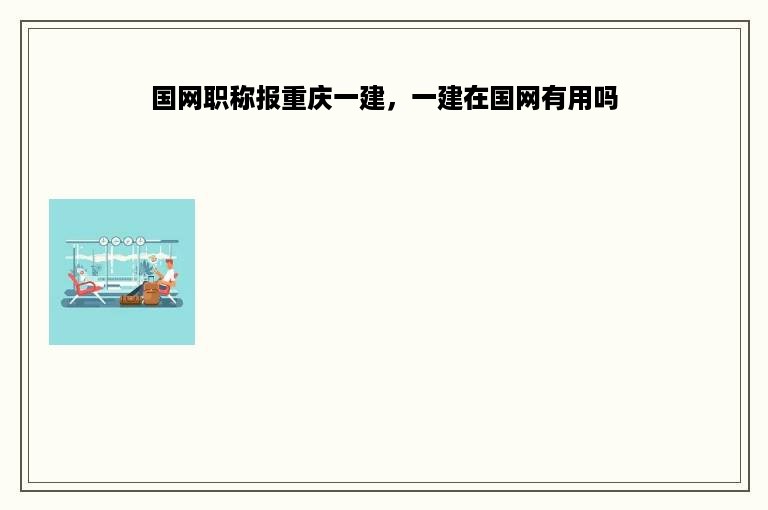 国网职称报重庆一建，一建在国网有用吗