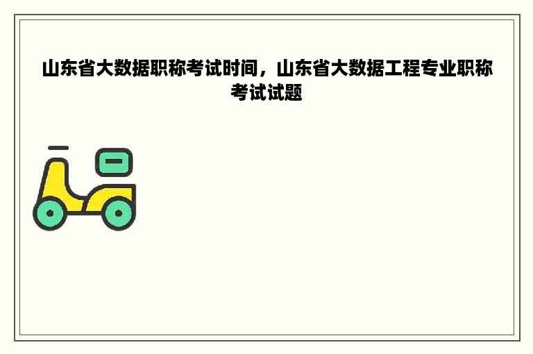 山东省大数据职称考试时间，山东省大数据工程专业职称考试试题