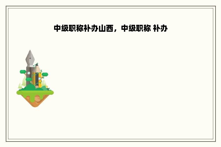 中级职称补办山西，中级职称 补办