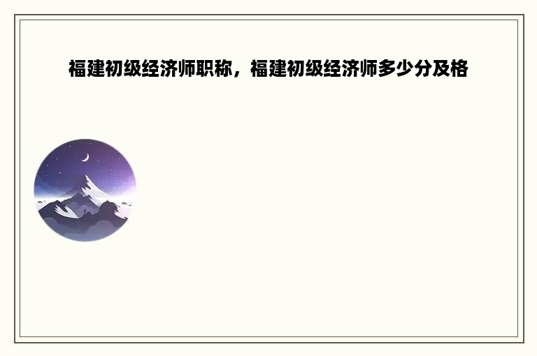 福建初级经济师职称，福建初级经济师多少分及格