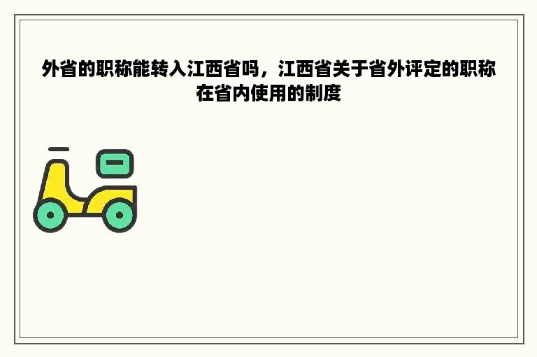 外省的职称能转入江西省吗，江西省关于省外评定的职称在省内使用的制度