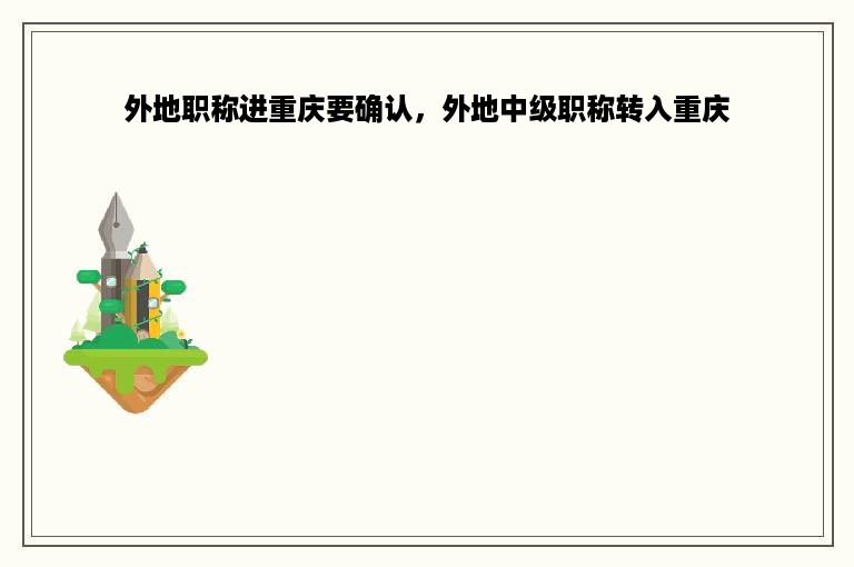 外地职称进重庆要确认，外地中级职称转入重庆