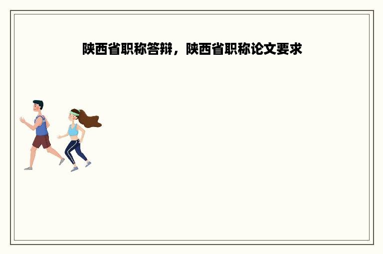陕西省职称答辩，陕西省职称论文要求