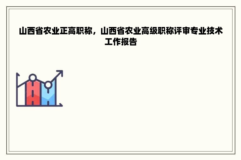 山西省农业正高职称，山西省农业高级职称评审专业技术工作报告