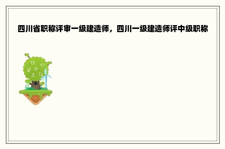 四川省职称评审一级建造师，四川一级建造师评中级职称