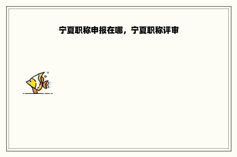 宁夏职称申报在哪，宁夏职称评审