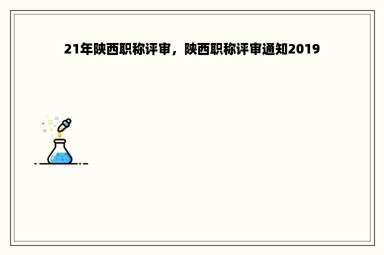 21年陕西职称评审，陕西职称评审通知2019
