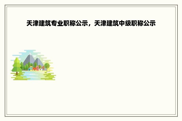 天津建筑专业职称公示，天津建筑中级职称公示