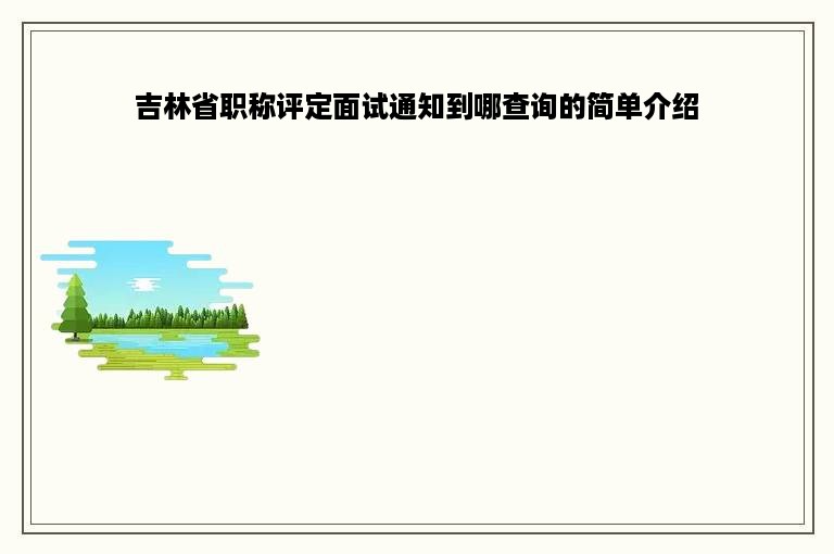 吉林省职称评定面试通知到哪查询的简单介绍