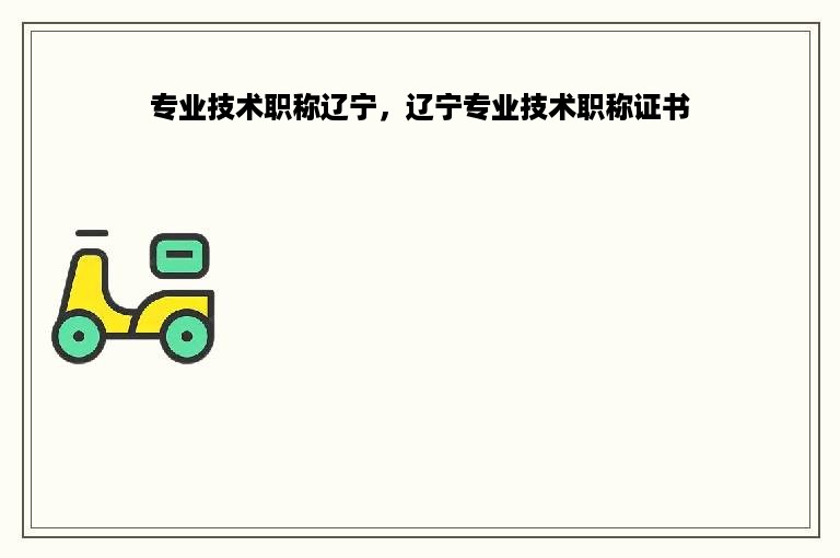 专业技术职称辽宁，辽宁专业技术职称证书