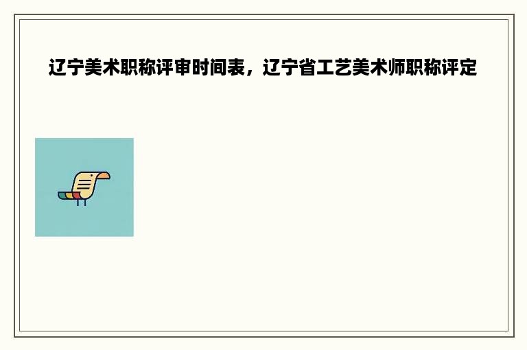 辽宁美术职称评审时间表，辽宁省工艺美术师职称评定