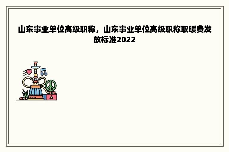 山东事业单位高级职称，山东事业单位高级职称取暖费发放标准2022
