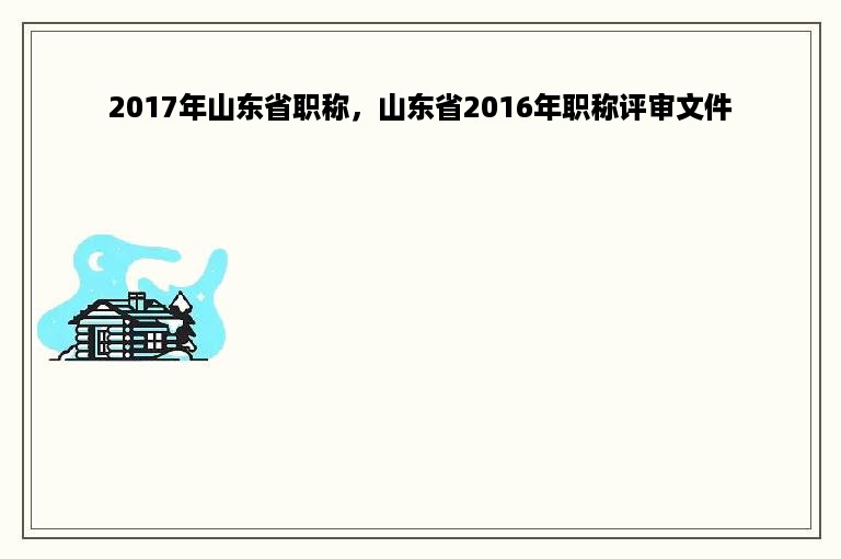 2017年山东省职称，山东省2016年职称评审文件