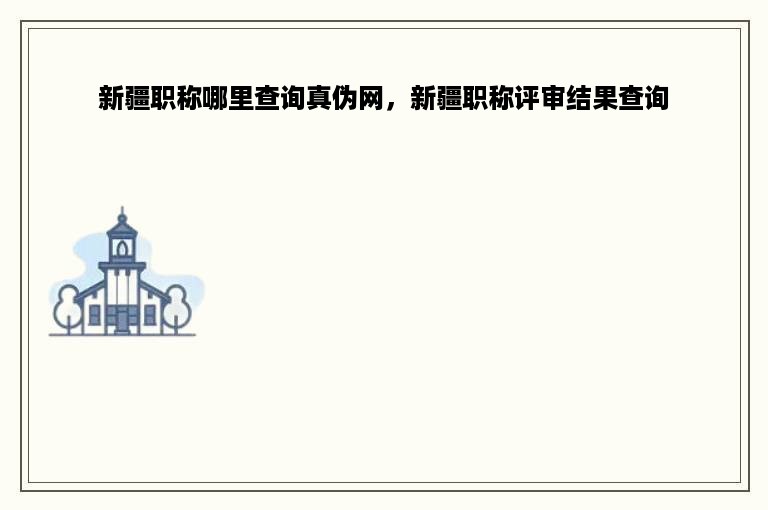 新疆职称哪里查询真伪网，新疆职称评审结果查询