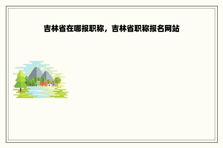 吉林省在哪报职称，吉林省职称报名网站