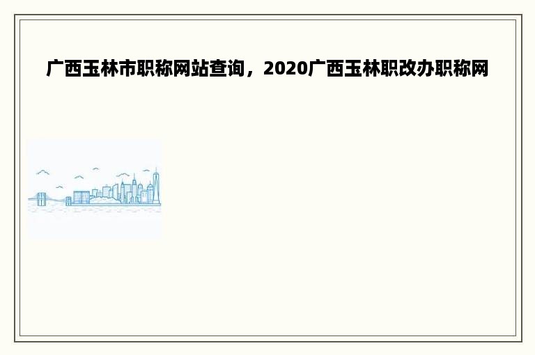广西玉林市职称网站查询，2020广西玉林职改办职称网