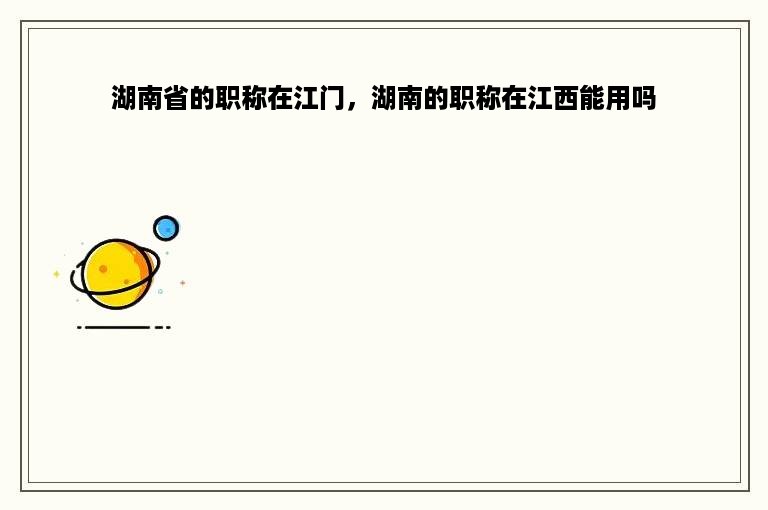 湖南省的职称在江门，湖南的职称在江西能用吗