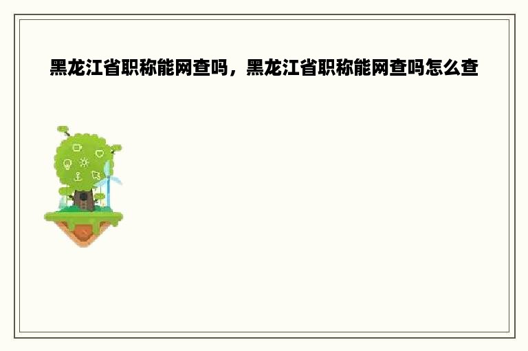 黑龙江省职称能网查吗，黑龙江省职称能网查吗怎么查