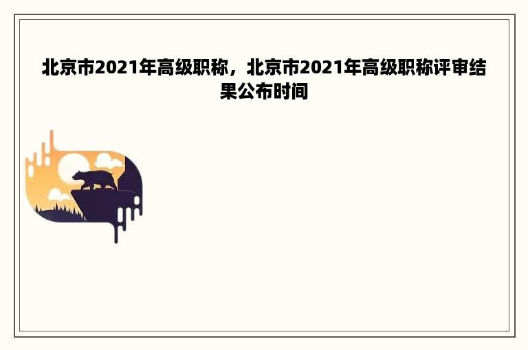 北京市2021年高级职称，北京市2021年高级职称评审结果公布时间