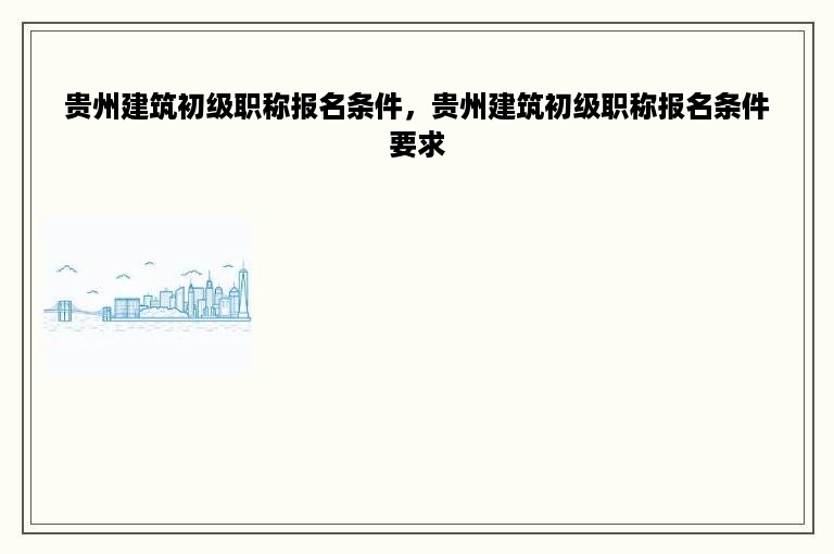 贵州建筑初级职称报名条件，贵州建筑初级职称报名条件要求