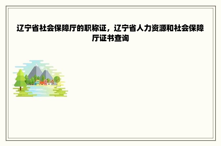 辽宁省社会保障厅的职称证，辽宁省人力资源和社会保障厅证书查询