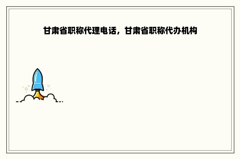 甘肃省职称代理电话，甘肃省职称代办机构