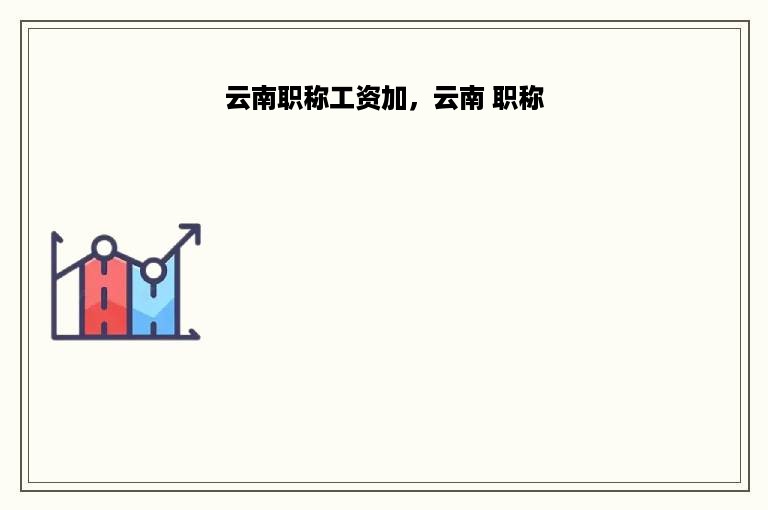 云南职称工资加，云南 职称