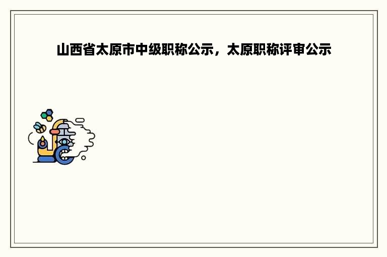山西省太原市中级职称公示，太原职称评审公示